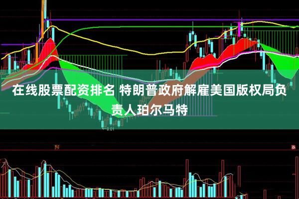 在线股票配资排名 特朗普政府解雇美国版权局负责人珀尔马特
