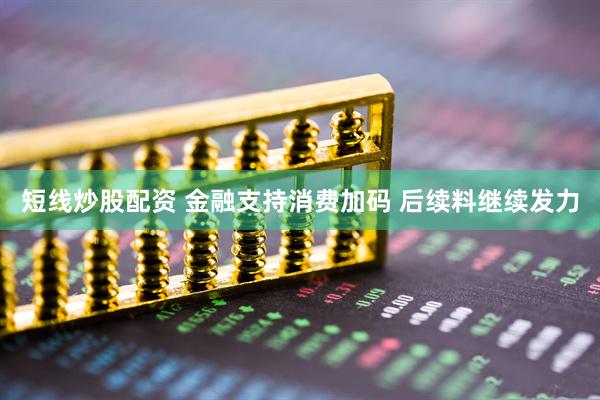 短线炒股配资 金融支持消费加码 后续料继续发力