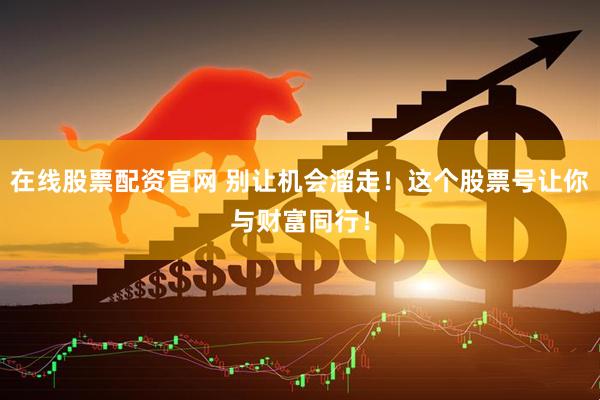 在线股票配资官网 别让机会溜走！这个股票号让你与财富同行！
