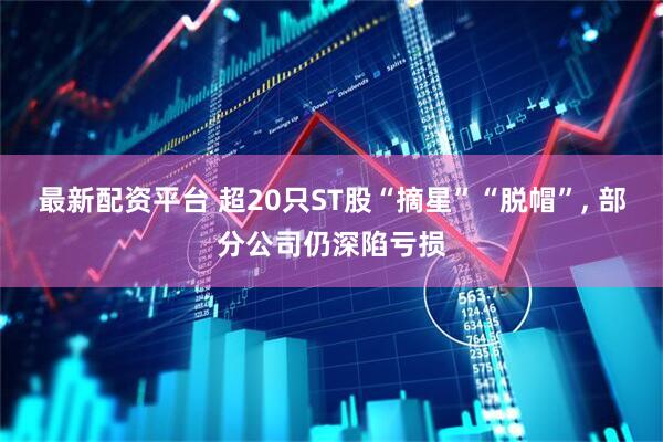 最新配资平台 超20只ST股“摘星”“脱帽”, 部分公司仍深陷亏损