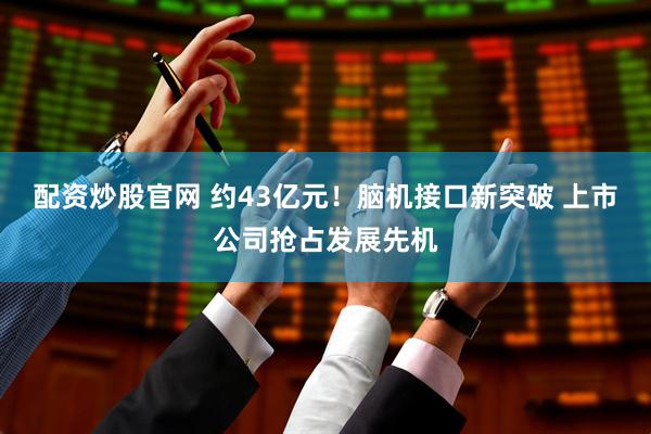 配资炒股官网 约43亿元！脑机接口新突破 上市公司抢占发展先机