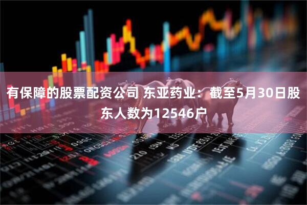 有保障的股票配资公司 东亚药业：截至5月30日股东人数为12546户