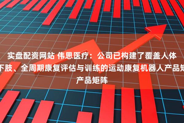 实盘配资网站 伟思医疗：公司已构建了覆盖人体上下肢、全周期康复评估与训练的运动康复机器人产品矩阵