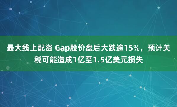 最大线上配资 Gap股价盘后大跌逾15%，预计关税可能造成1亿至1.5亿美元损失