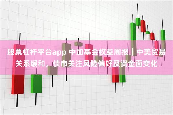 股票杠杆平台app 中加基金权益周报︱中美贸易关系缓和，债市关注风险偏好及资金面变化