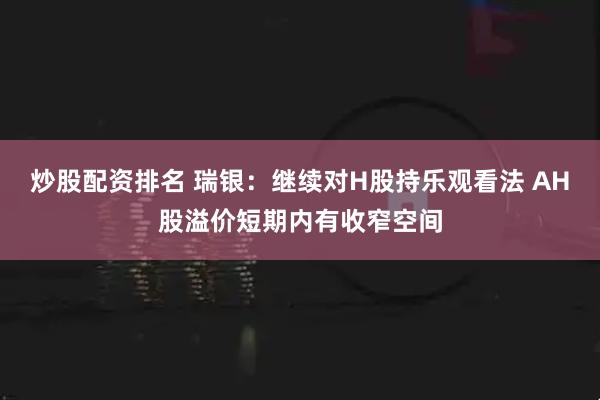 炒股配资排名 瑞银：继续对H股持乐观看法 AH股溢价短期内有收窄空间