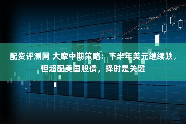配资评测网 大摩中期策略：下半年美元继续跌，但超配美国股债，择时是关键