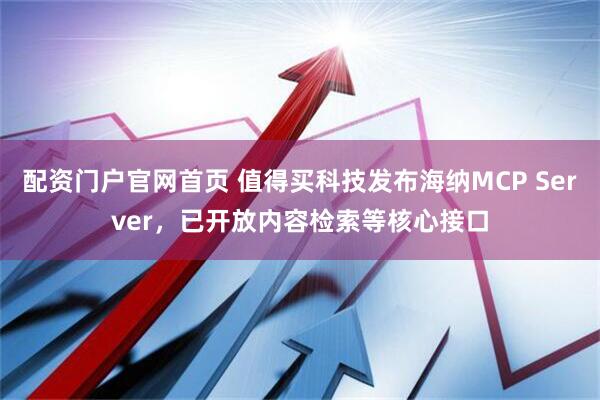 配资门户官网首页 值得买科技发布海纳MCP Server，已开放内容检索等核心接口