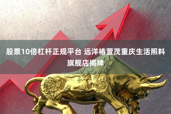 股票10倍杠杆正规平台 远洋椿萱茂重庆生活照料旗舰店揭牌