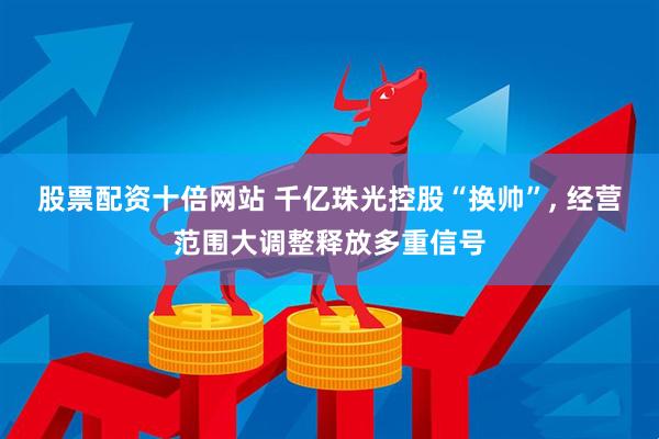 股票配资十倍网站 千亿珠光控股“换帅”, 经营范围大调整释放多重信号