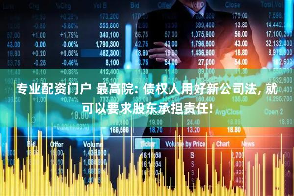 专业配资门户 最高院: 债权人用好新公司法, 就可以要求股东承担责任!