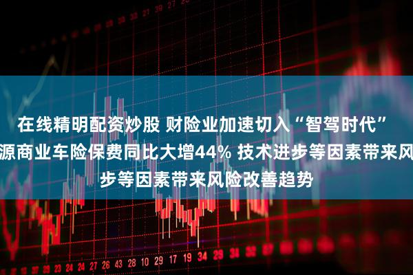 在线精明配资炒股 财险业加速切入“智驾时代” 一季度新能源商业车险保费同比大增44% 技术进步等因素带来风险改善趋势
