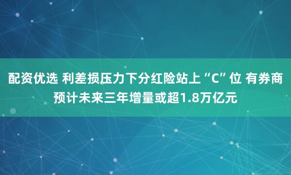 配资优选 利差损压力下分红险站上“C”位 有券商预计未来三年增量或超1.8万亿元
