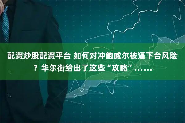 配资炒股配资平台 如何对冲鲍威尔被逼下台风险？华尔街给出了这些“攻略”……