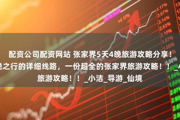 配资公司配资网站 张家界5天4晚旅游攻略分享！张家界五天四晚之行的详细线路，一份超全的张家界旅游攻略！！_小洁_导游_仙境
