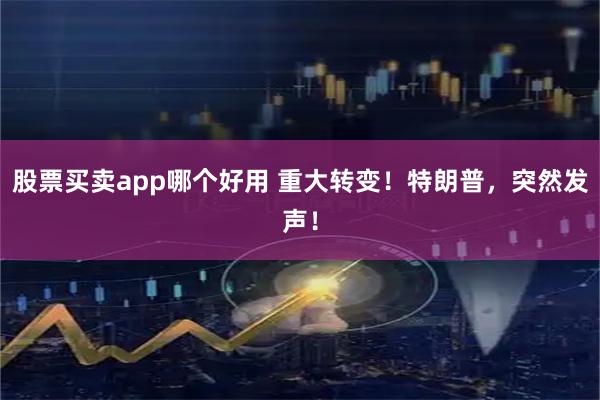 股票买卖app哪个好用 重大转变！特朗普，突然发声！